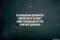 я голодный дровосек
заплатил я за инет
сам голодный ну что
я на япе долбоеб