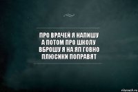 про врачей я напишу
а потом про школу
вброшу я на яп говно
плюсики поправят