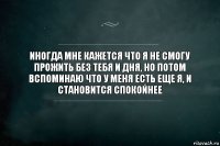 Иногда мне кажется что я не смогу прожить без тебя и дня, но потом вспоминаю что у меня есть еще я, и становится спокойнее