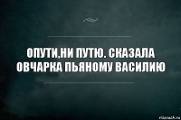 Опути,ни путю. Сказала овчарка пьяному Василию