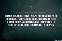 самое трудное-отпустить человека которого любишь, ты вроде видишь,что ему на тебя похуй. Но продолжаешь надеятся,что это дело времени,но нет.время тут не причем