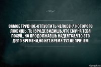 самое трудное-отпустить человека которого любишь. ты вроде видишь,что ему на тебя похуй.. но продолжаешь надеятся,что это дело времени,но нет.время тут не причем