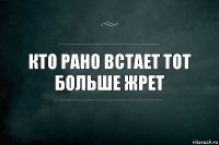 Кто рано встает тот больше жрет