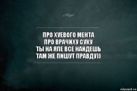 про хуевого мента
про врачиху суку
ты на япе все найдешь
там же пишут правду))