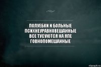 полуебки и больные
психнеуравновешанные
все тусуются на япе
говнопомешанные