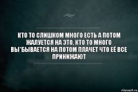 Кто то слишком много есть а потом жалуется на это, кто то много вы*бывается на потом плачет что её все принижают