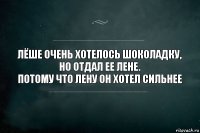 Лёше очень хотелось шоколадку, но отдал ее Лене.
Потому что Лену он хотел сильнее