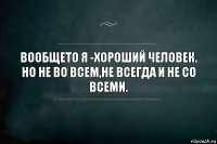 ВООБЩЕТО Я -ХОРОШИЙ ЧЕЛОВЕК. НО НЕ ВО ВСЕМ,НЕ ВСЕГДА И НЕ СО ВСЕМИ.