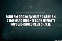 ЕСЛИ ВЫ ПЛОХО ДУМАЕТЕ О СЕБЕ-ВЫ СЕБЯ МАЛО ЛЮБИТЕ,ЕСЛИ ДУМАЕТЕ ХОРОШО-ПЛОХО СЕБЯ ЗНАЕТЕ.