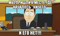 мы пришли к месте где началось "ничего" и его нет!!!