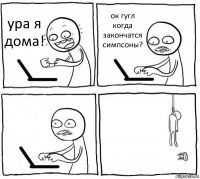 ура я дома! ок гугл когда закончатся симпсоны?  