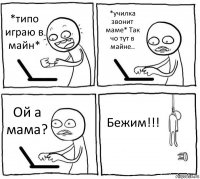 *типо играю в майн* *училка звонит маме* Так чо тут в майне.. Ой а мама? Бежим!!!