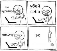 ты куратор убей себя нехочу эх