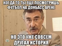 когда то ты еще посмотришь футбол на донбасс арене но это уже совсем другая история