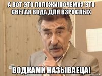 а вот это положи!почему? это светая вода для взрослых водками называеца!