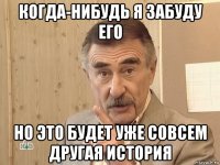 когда-нибудь я забуду его но это будет уже совсем другая история