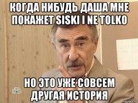 когда нибудь даша мне покажет siski i ne tolko но это уже совсем другая история