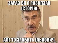 зараз би я розкпзав історію але то зробить ількович