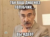 так ваш диагноз голубчик. . . вы идеот