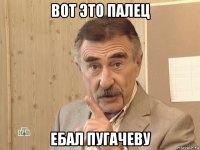 вот это палец ебал пугачеву