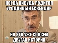 когда нибудь родится уродливый ескендир но это уже совсем другая история