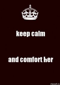 keep calm and comfort her