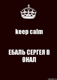 keep calm ЕБАЛЬ СЕРГЕЯ В ОНАЛ