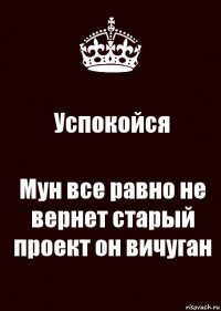 Успокойся Мун все равно не вернет старый проект он вичуган