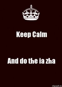 Keep Calm And do the ia zha