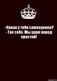 - Какая у тебя самооценка?
- Так себе. Мы цари народ простой! 