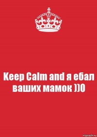 Keep Calm and я ебал ваших мамок ))0