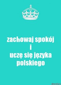 zachowaj spokój
i
uczę się języka polskiego