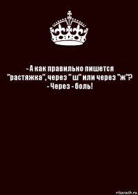 - А как правильно пишется "растяжка", через " ш" или через "ж"?
- Через - боль! 