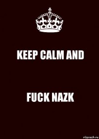 KEEP CALM AND FUCK NAZK