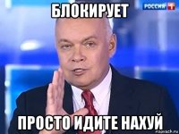 блокирует просто идите нахуй