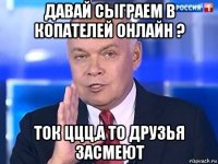 давай сыграем в копателей онлайн ? ток ццц,а то друзья засмеют