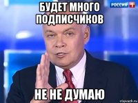 будет много подписчиков не не думаю