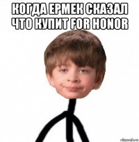 когда ермек сказал что купит for honor 