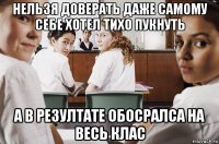 нельзя доверать даже самому себе хотел тихо пукнуть а в резултате обосралса на весь клас