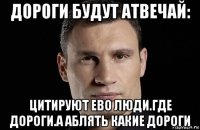 дороги будут атвечай: цитируют ево люди.где дороги.а аблять какие дороги