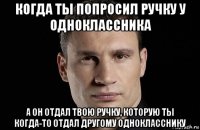 когда ты попросил ручку у одноклассника а он отдал твою ручку, которую ты когда-то отдал другому однокласснику