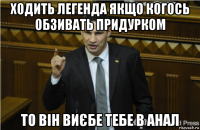 ходить легенда якщо когось обзивать придурком то він виєбе тебе в анал