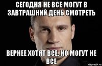 сегодня не все могут в завтрашний день смотреть вернее хотят все, но могут не все