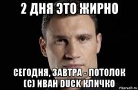 2 дня это жирно сегодня, завтра - потолок (с) иван duck кличко