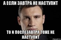 а если завтра не наступит то и послезавтра тоже не наступит