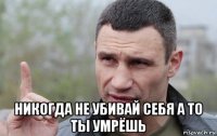  никогда не убивай себя а то ты умрёшь