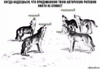 когда надеешься, что придуманную твою авторскую ролевую никто не слижет