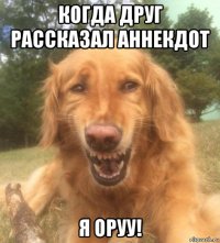 когда друг рассказал аннекдот я оруу!