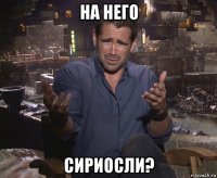 на него сириосли?