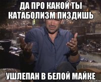 да про какой ты катаболизм пиздишь ушлепан в белой майке